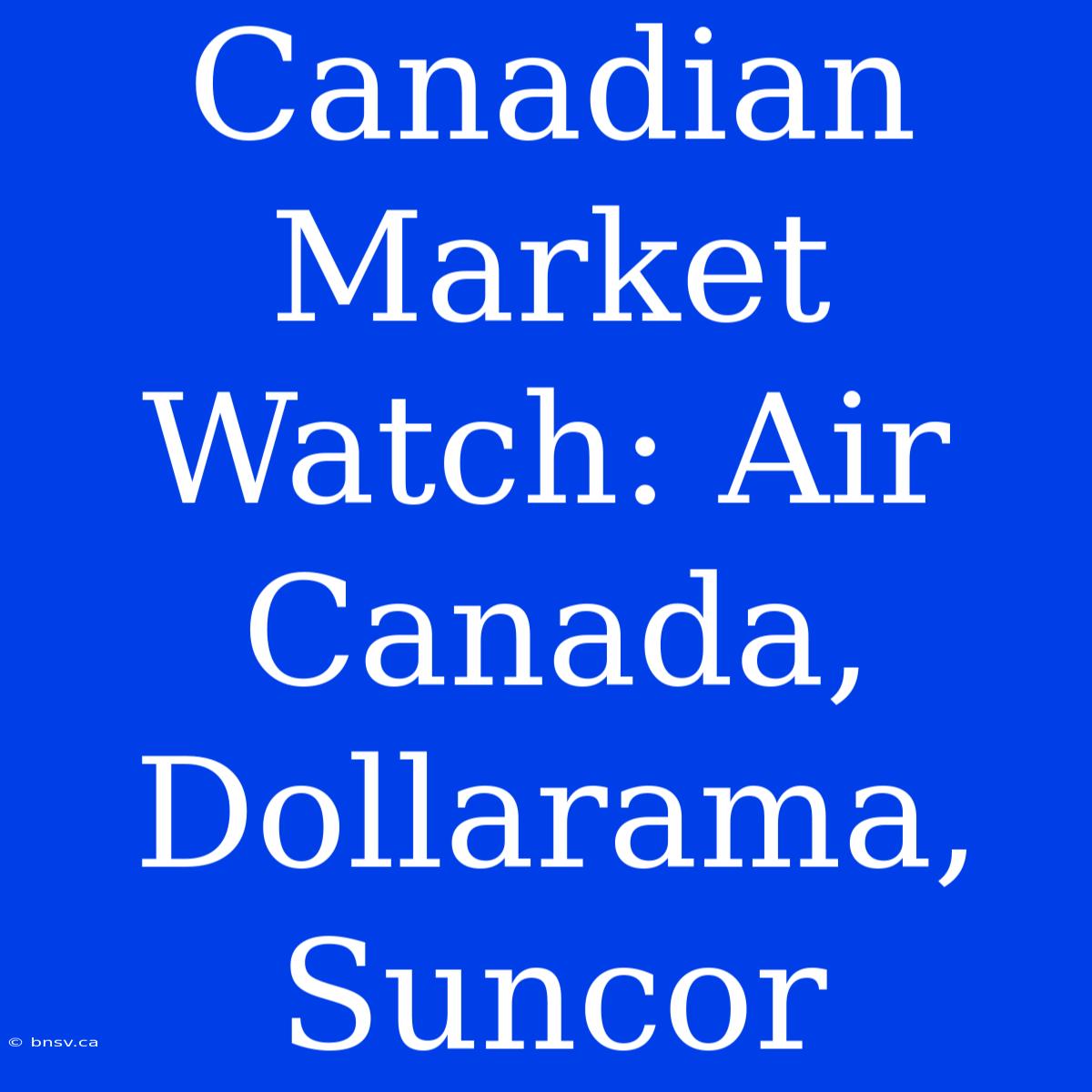 Canadian Market Watch: Air Canada, Dollarama, Suncor