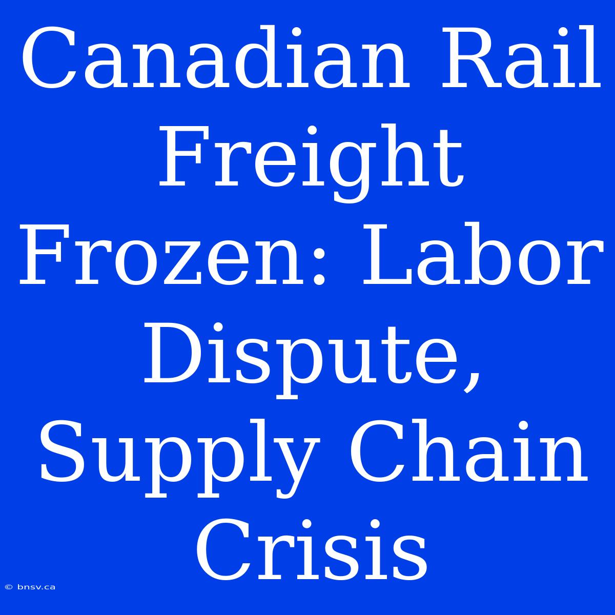 Canadian Rail Freight Frozen: Labor Dispute, Supply Chain Crisis