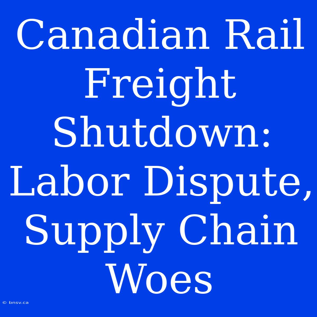 Canadian Rail Freight Shutdown: Labor Dispute, Supply Chain Woes