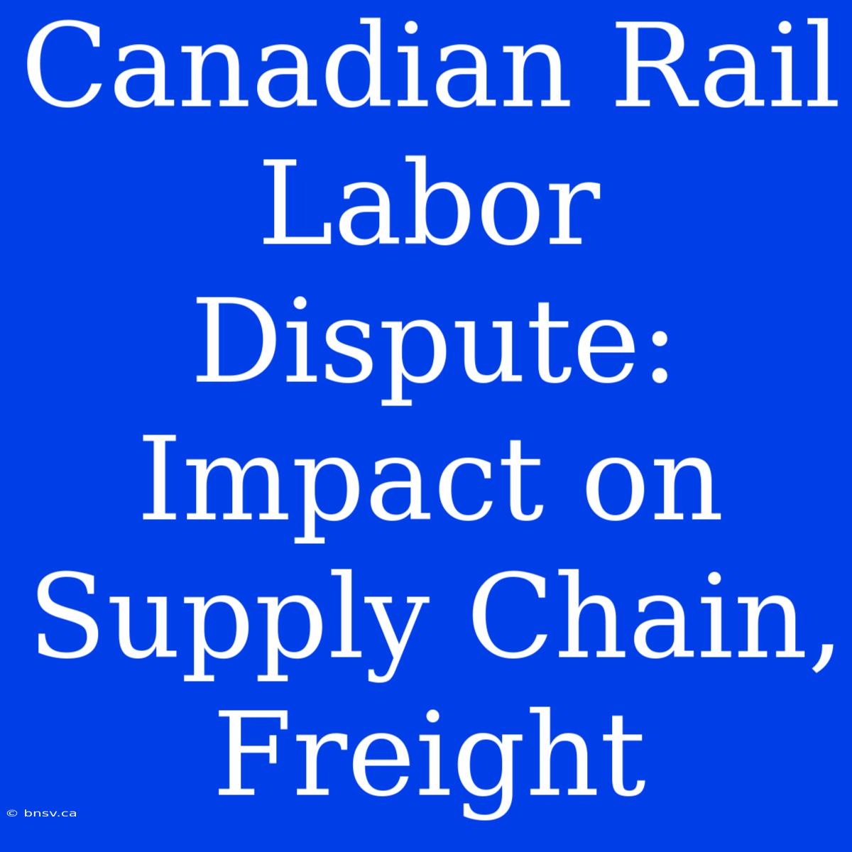 Canadian Rail Labor Dispute: Impact On Supply Chain, Freight