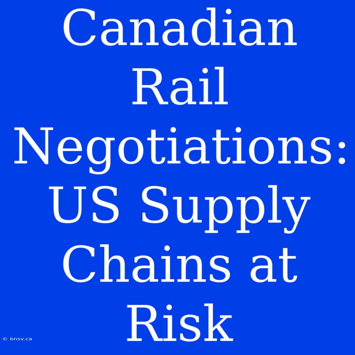 Canadian Rail Negotiations: US Supply Chains At Risk