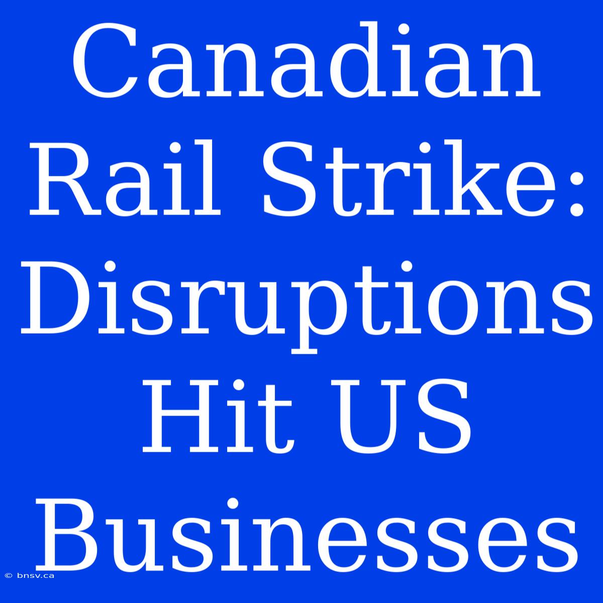 Canadian Rail Strike: Disruptions Hit US Businesses