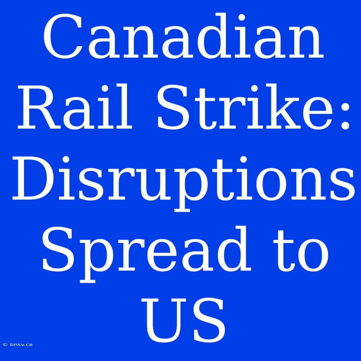 Canadian Rail Strike: Disruptions Spread To US