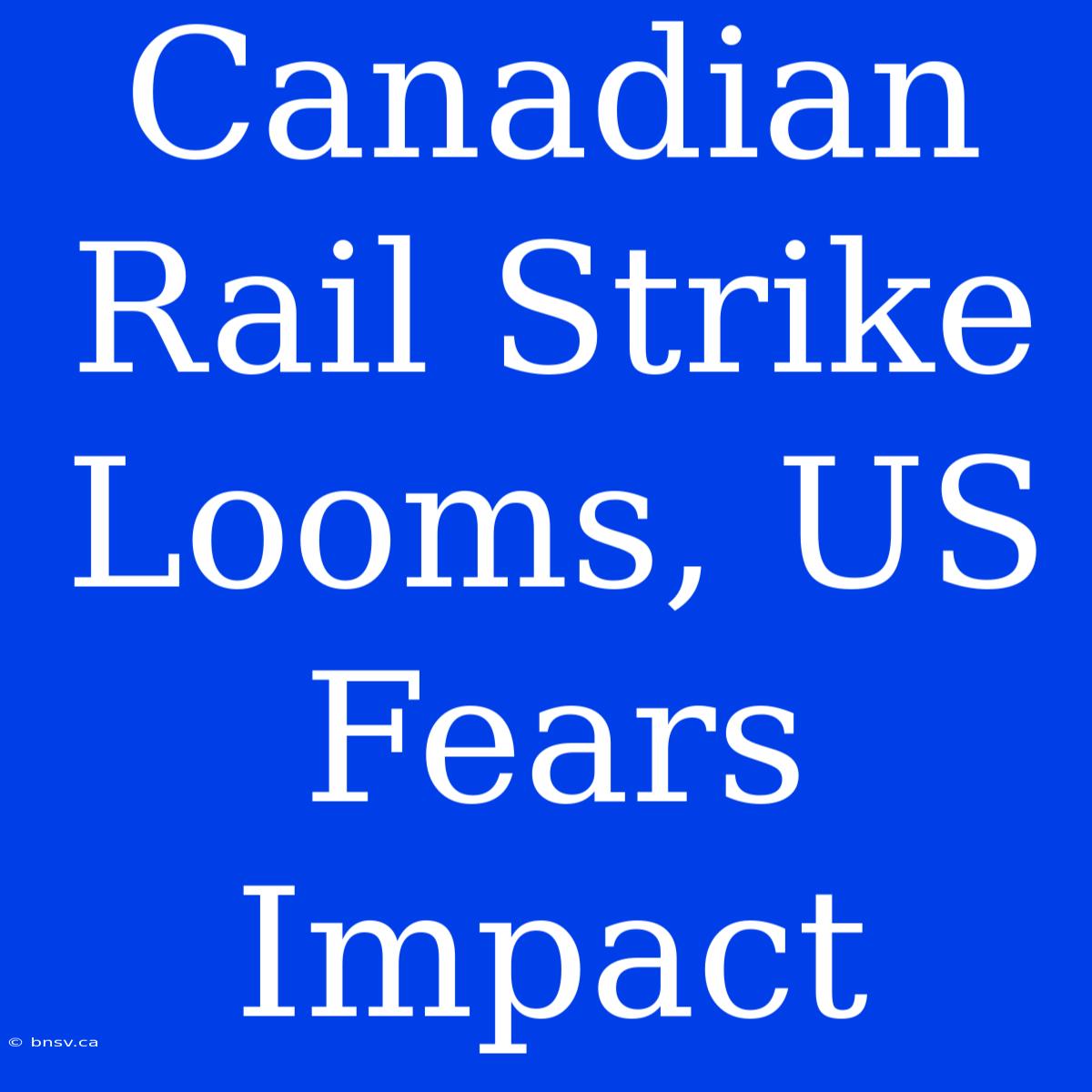 Canadian Rail Strike Looms, US Fears Impact