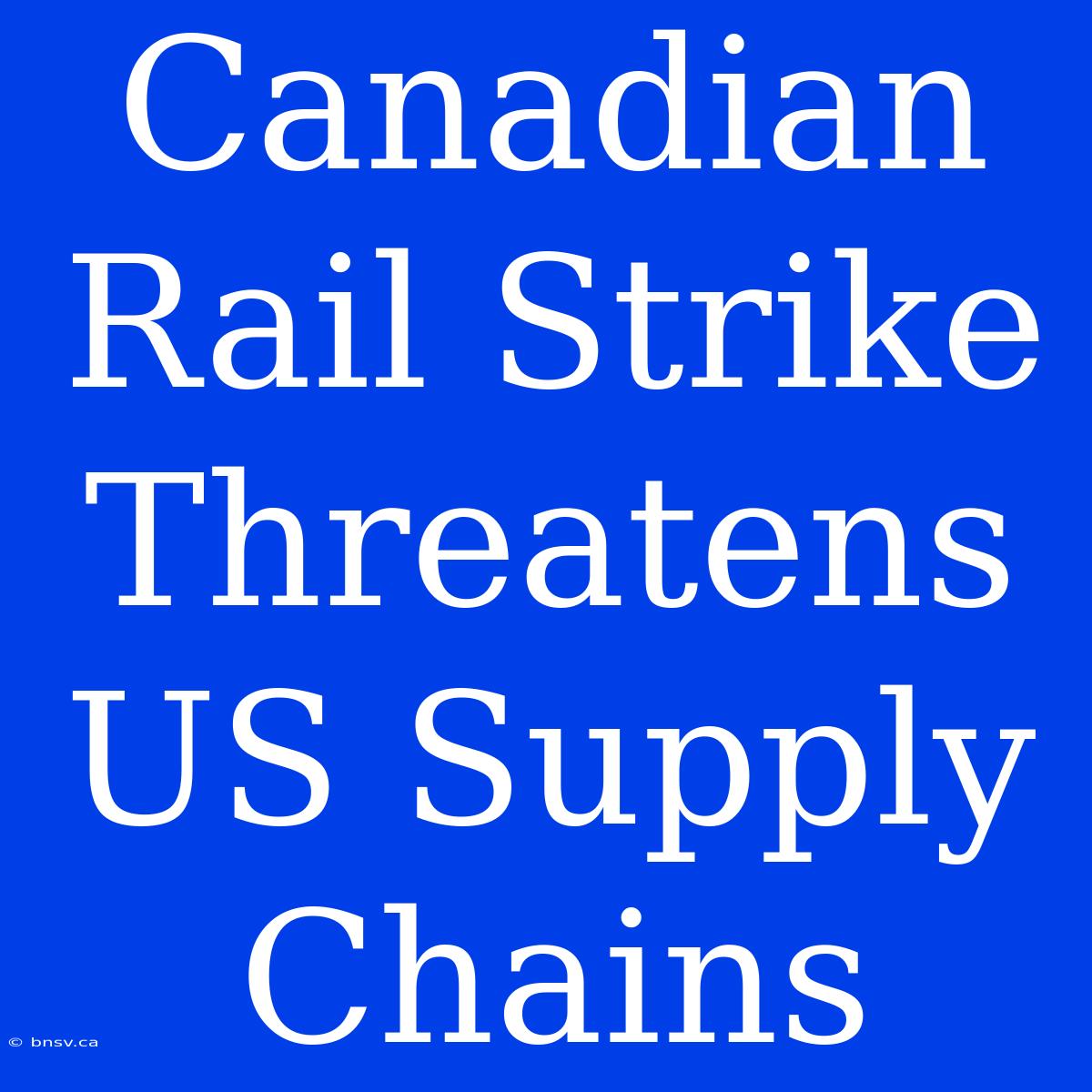 Canadian Rail Strike Threatens US Supply Chains