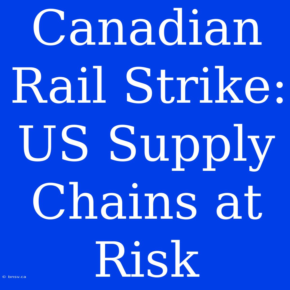 Canadian Rail Strike: US Supply Chains At Risk