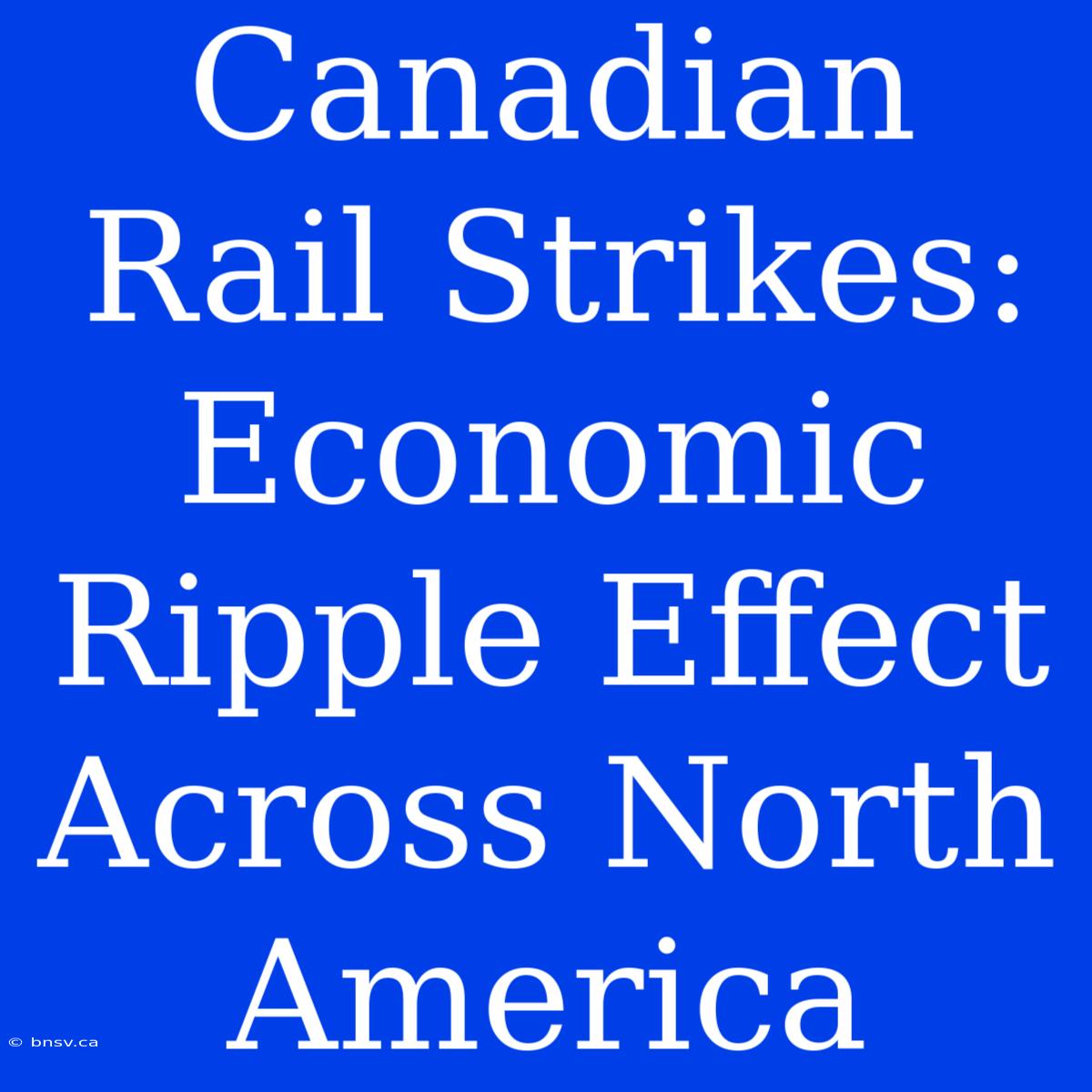 Canadian Rail Strikes: Economic Ripple Effect Across North America