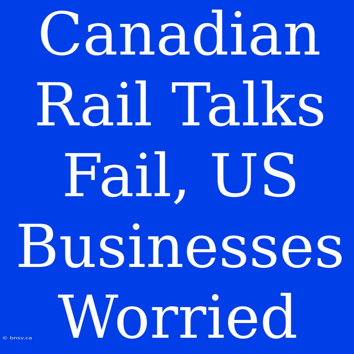 Canadian Rail Talks Fail, US Businesses Worried