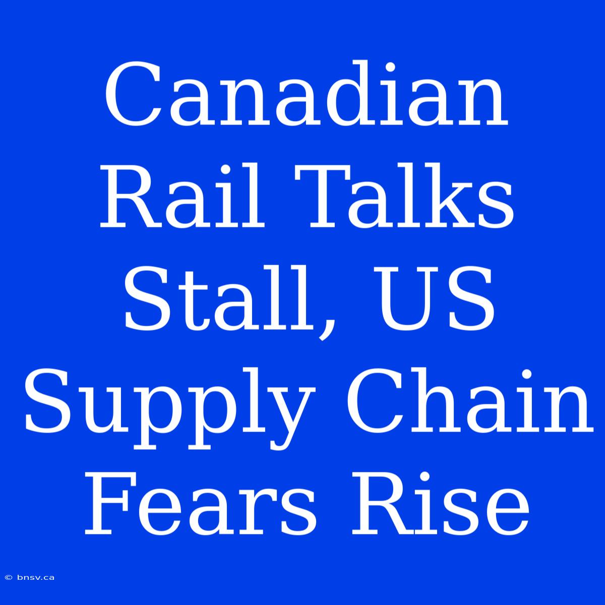 Canadian Rail Talks Stall, US Supply Chain Fears Rise