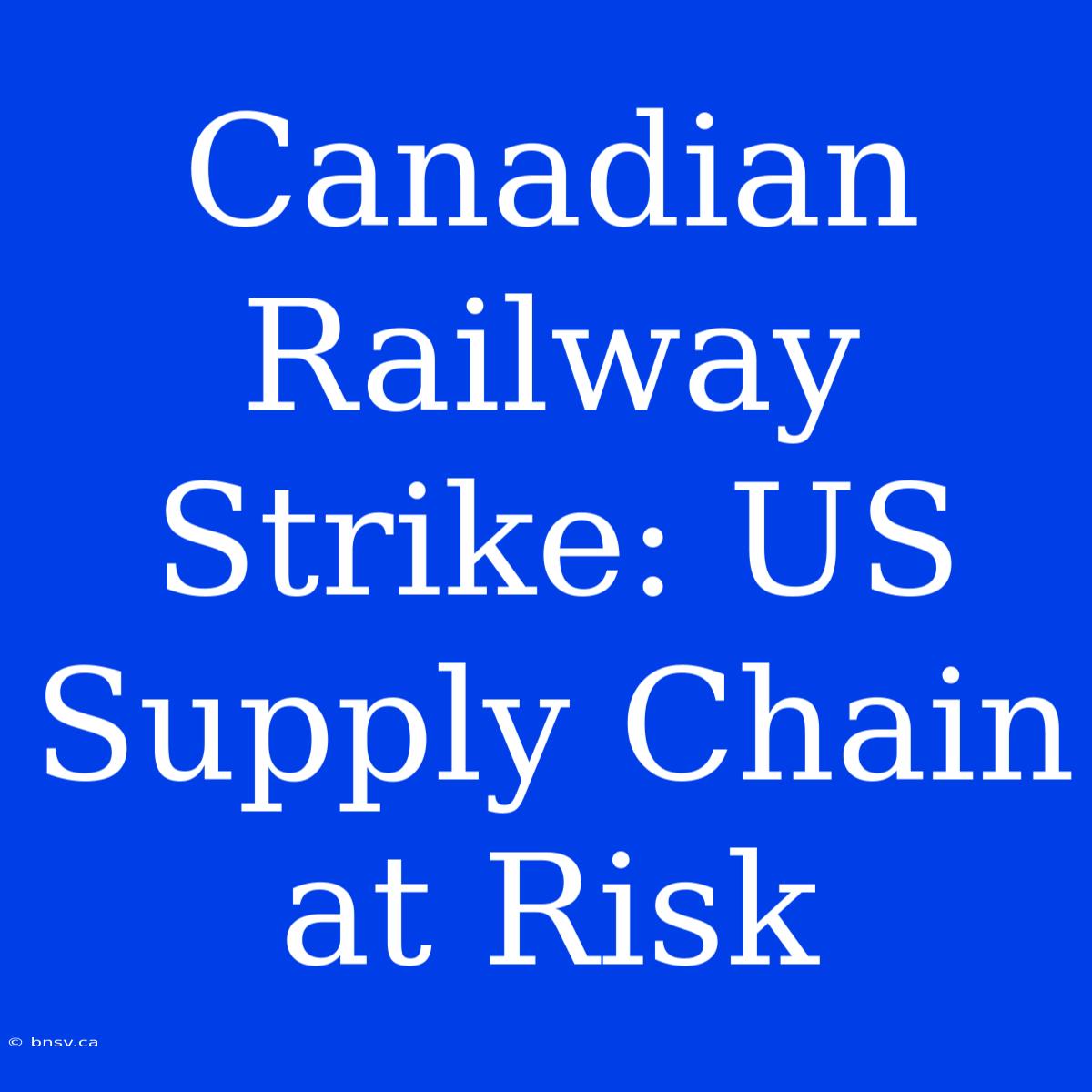 Canadian Railway Strike: US Supply Chain At Risk