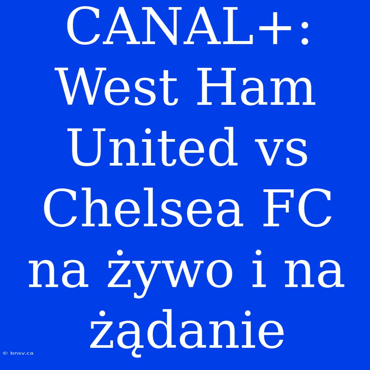 CANAL+: West Ham United Vs Chelsea FC Na Żywo I Na Żądanie