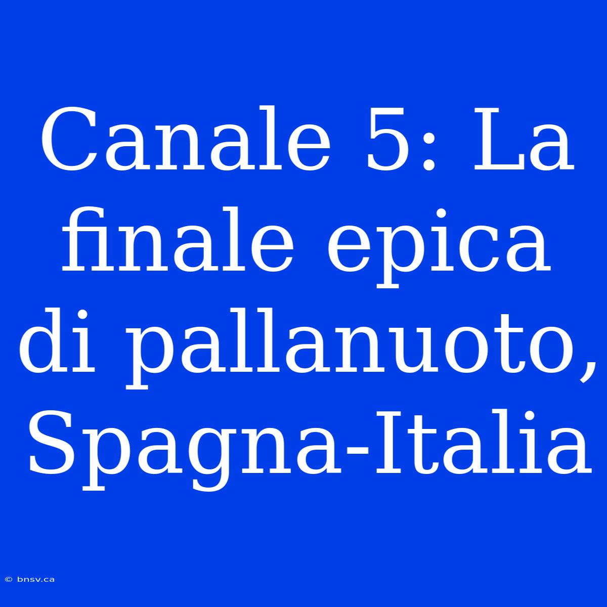 Canale 5: La Finale Epica Di Pallanuoto, Spagna-Italia