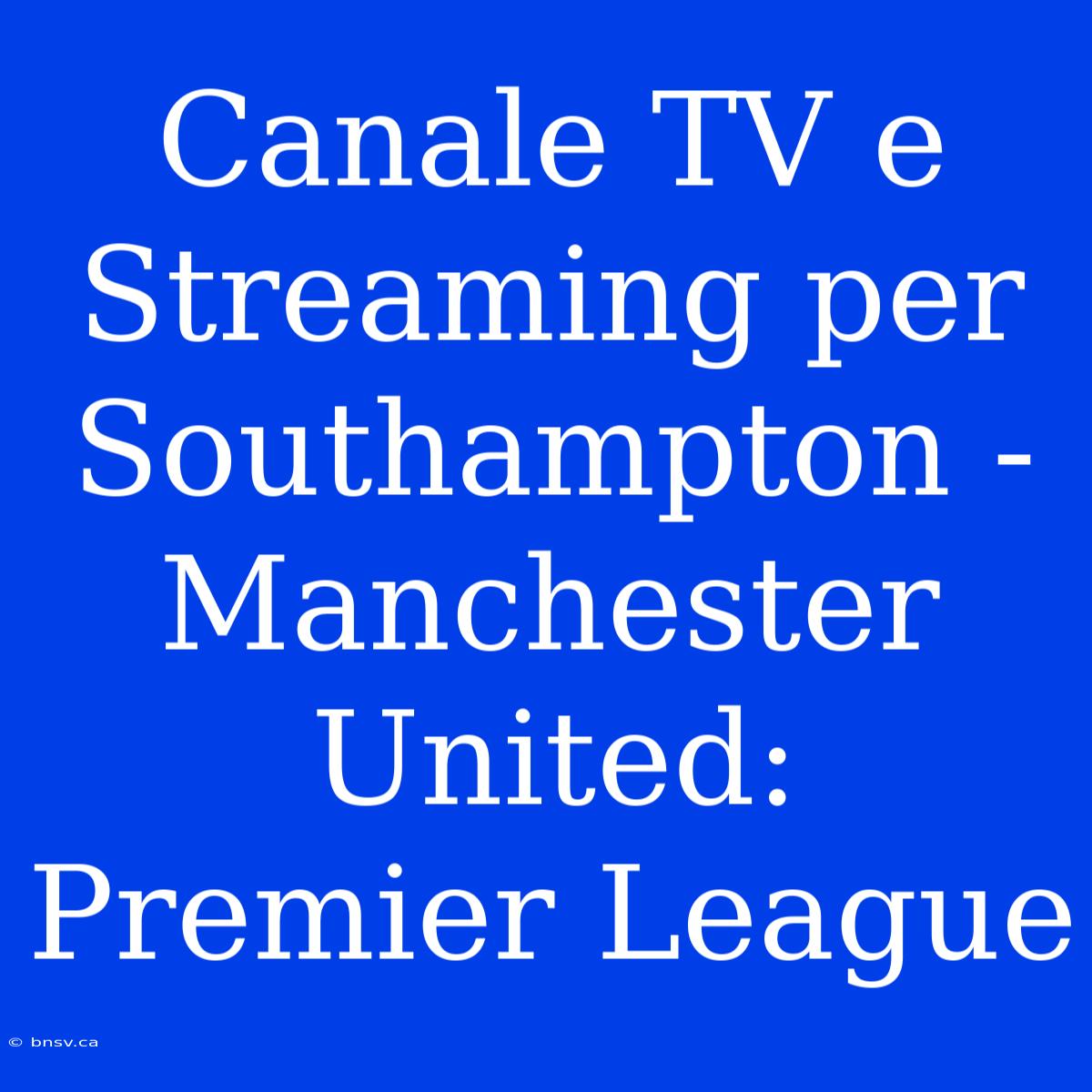 Canale TV E Streaming Per Southampton - Manchester United: Premier League