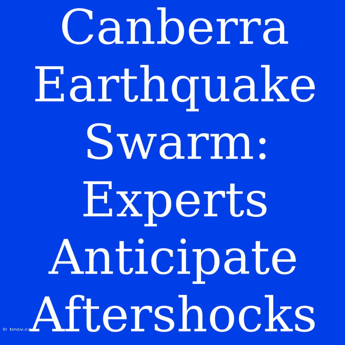 Canberra Earthquake Swarm: Experts Anticipate Aftershocks