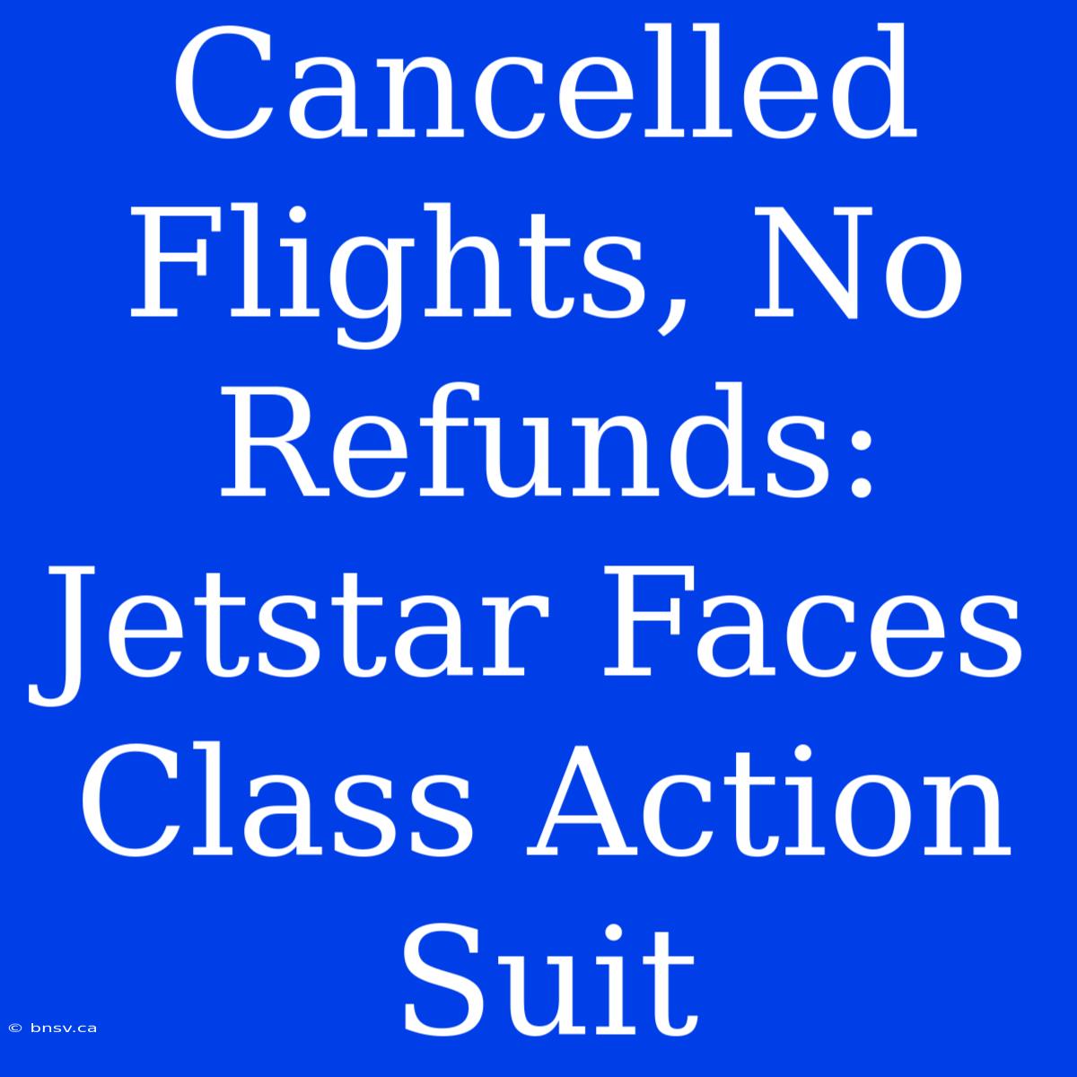 Cancelled Flights, No Refunds: Jetstar Faces Class Action Suit