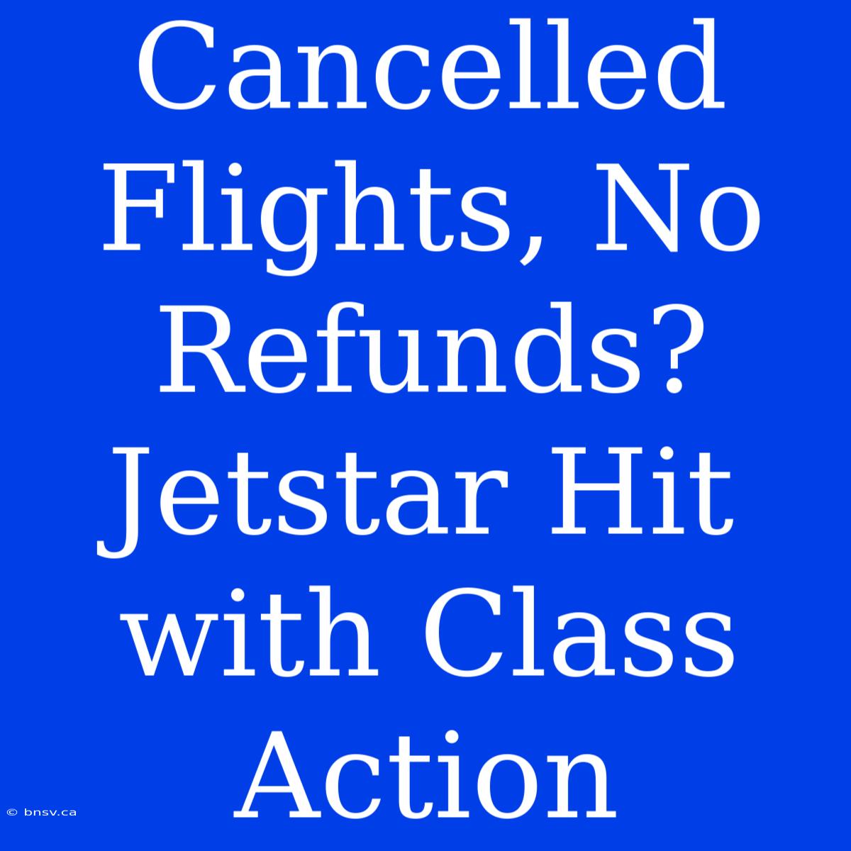 Cancelled Flights, No Refunds? Jetstar Hit With Class Action