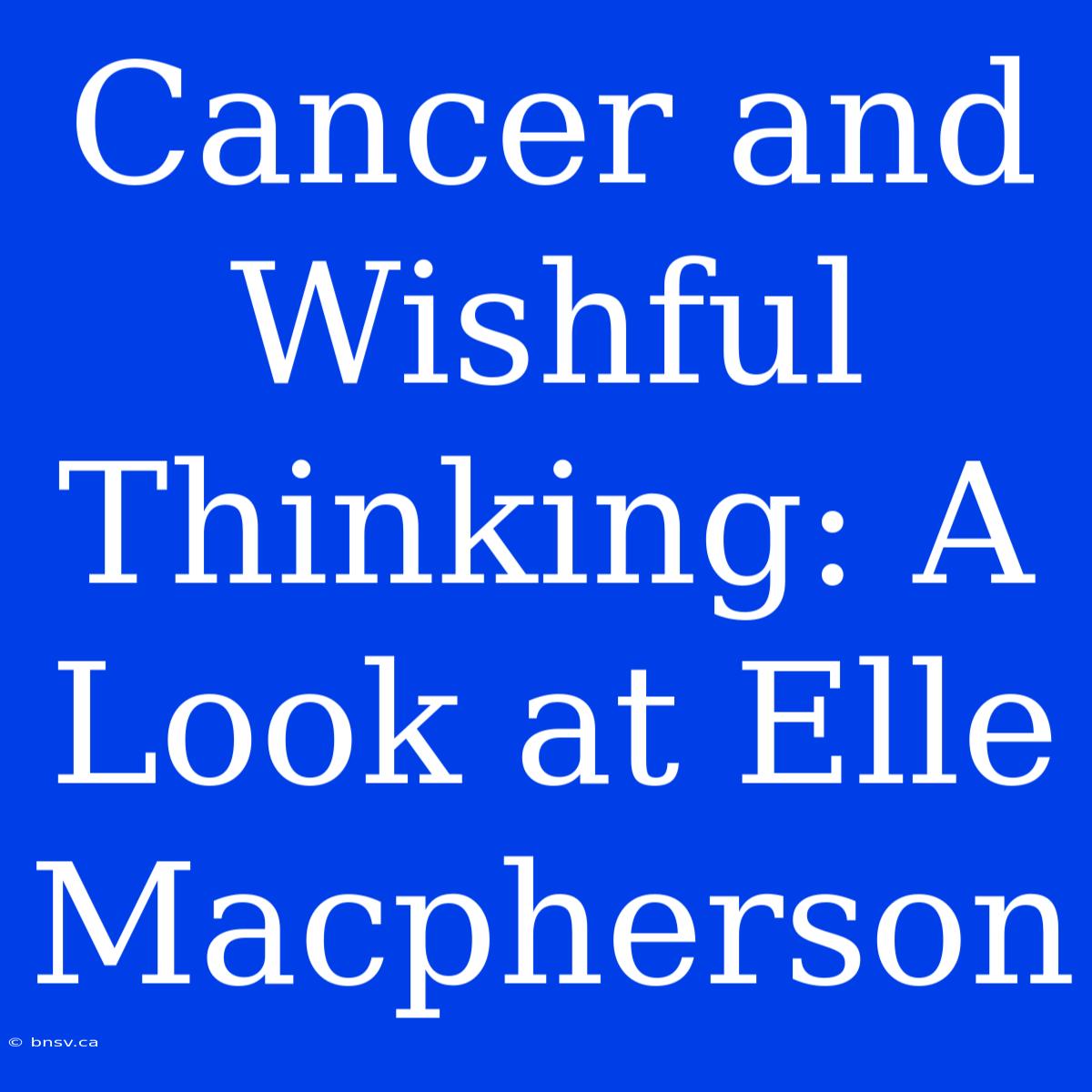 Cancer And Wishful Thinking: A Look At Elle Macpherson