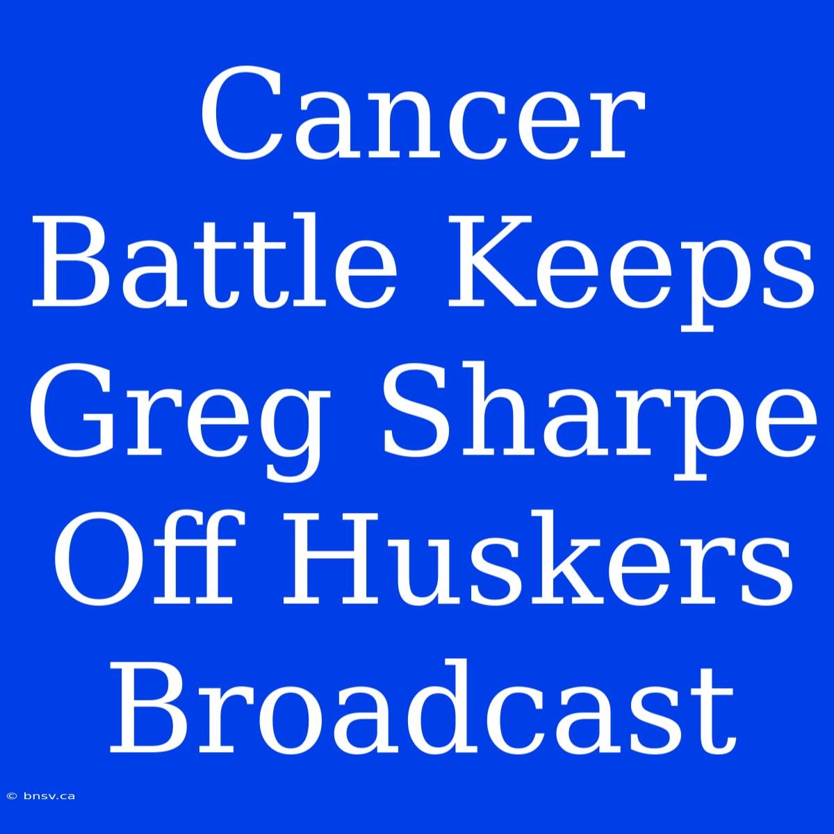 Cancer Battle Keeps Greg Sharpe Off Huskers Broadcast