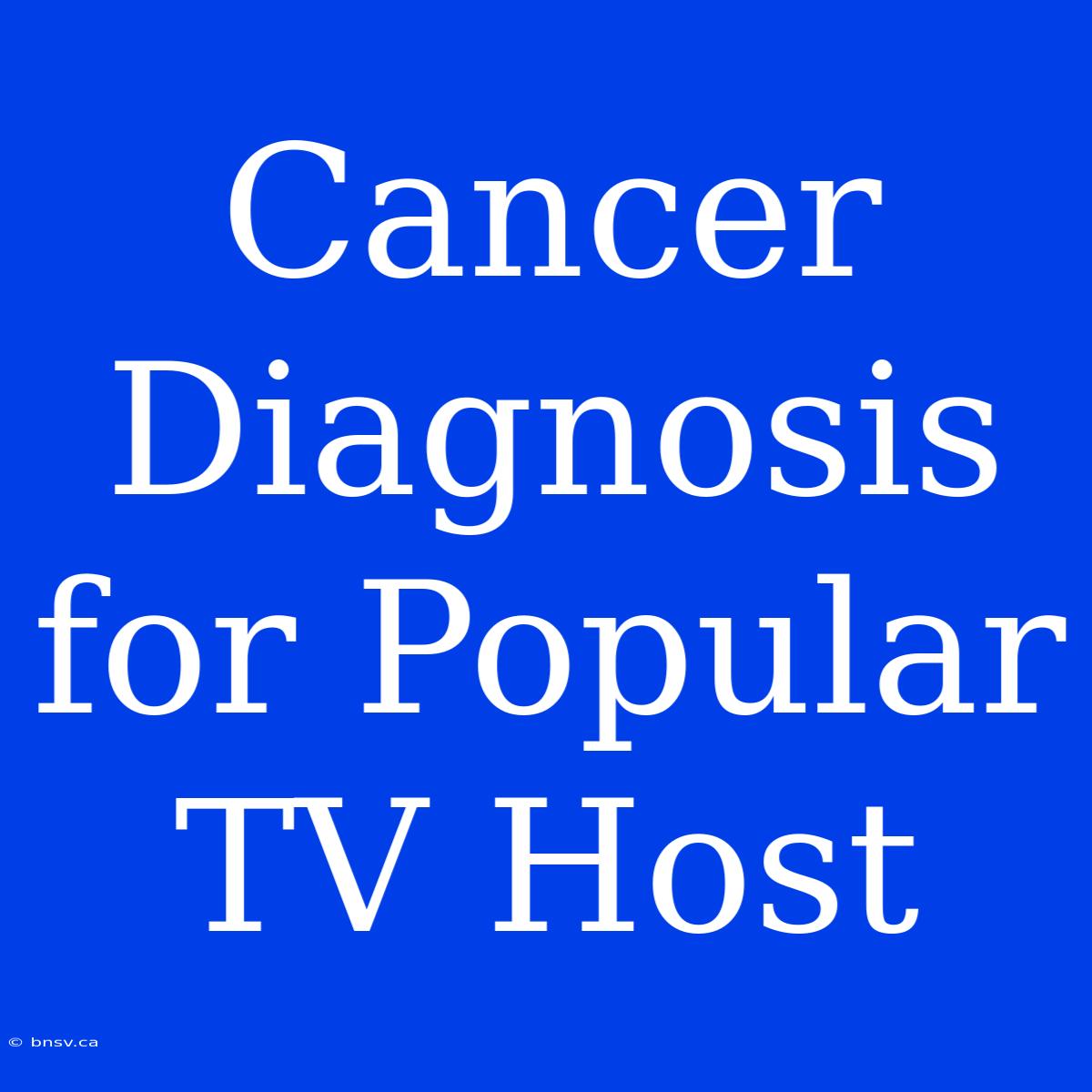 Cancer Diagnosis For Popular TV Host