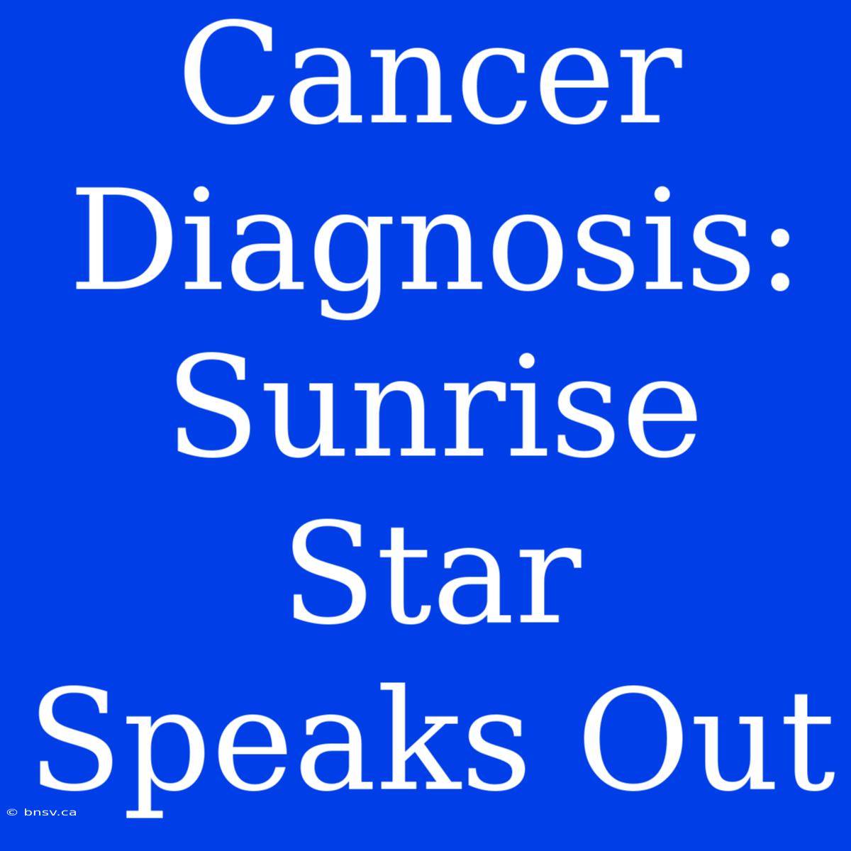 Cancer Diagnosis: Sunrise Star Speaks Out