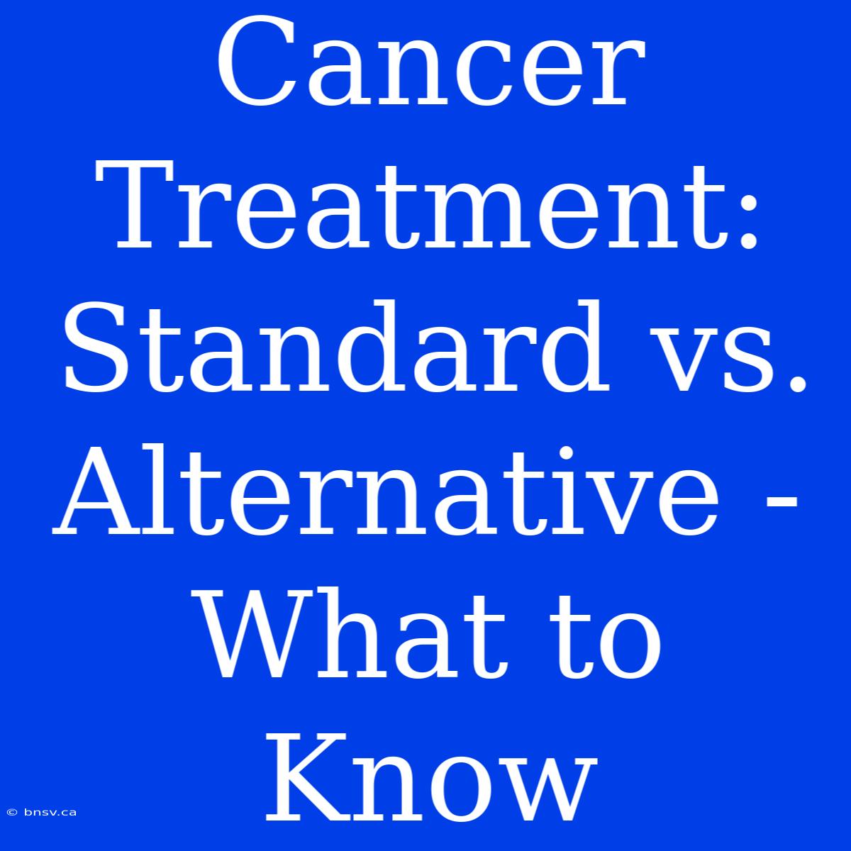 Cancer Treatment: Standard Vs. Alternative - What To Know