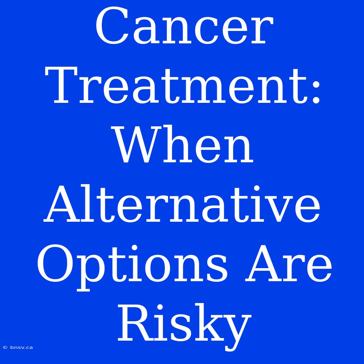 Cancer Treatment: When Alternative Options Are Risky