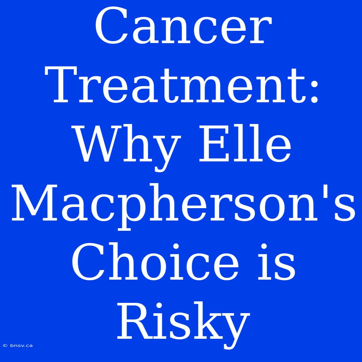 Cancer Treatment: Why Elle Macpherson's Choice Is Risky