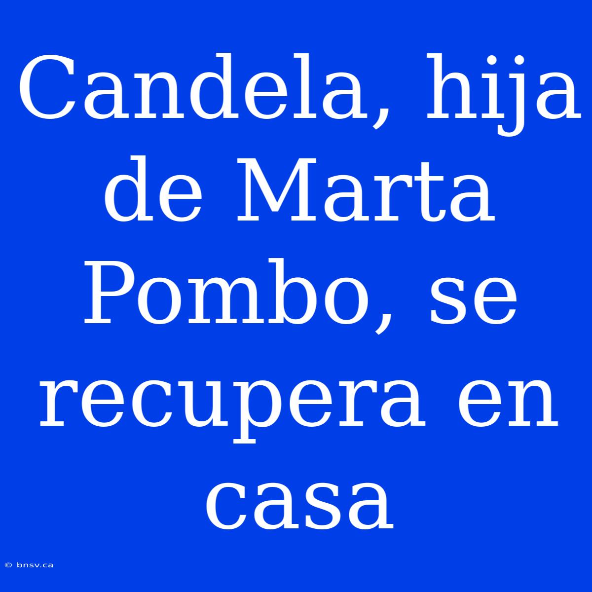 Candela, Hija De Marta Pombo, Se Recupera En Casa