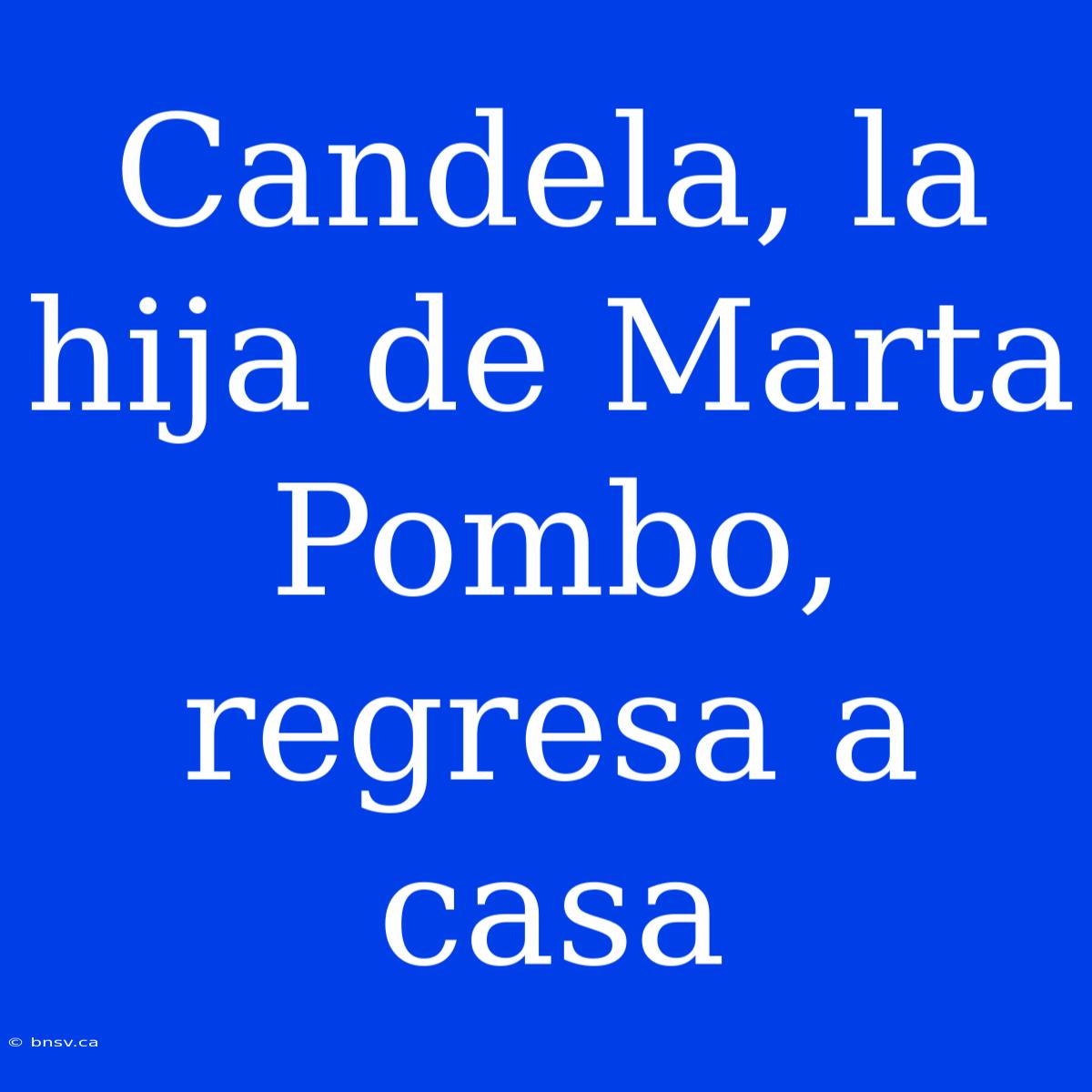 Candela, La Hija De Marta Pombo, Regresa A Casa