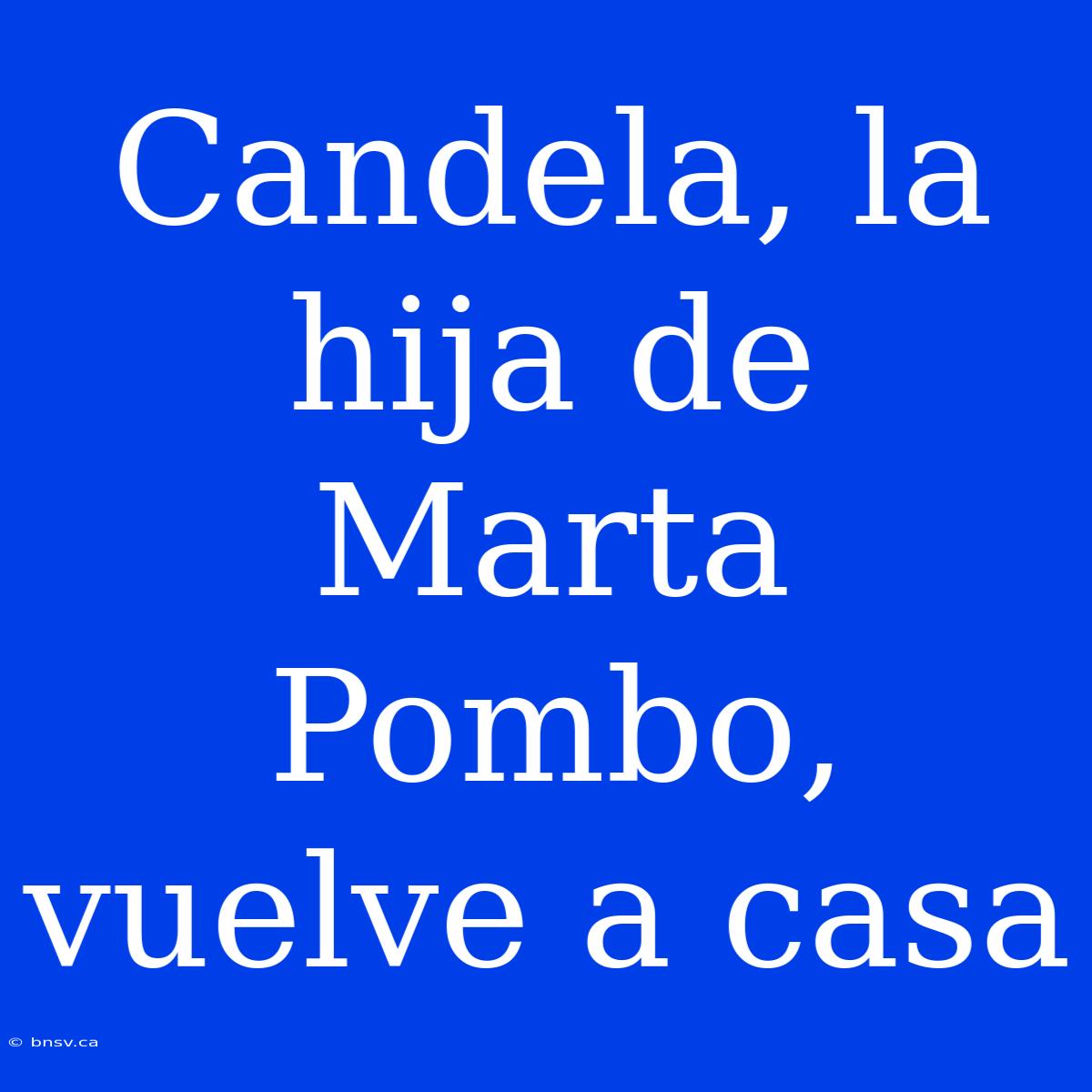 Candela, La Hija De Marta Pombo, Vuelve A Casa