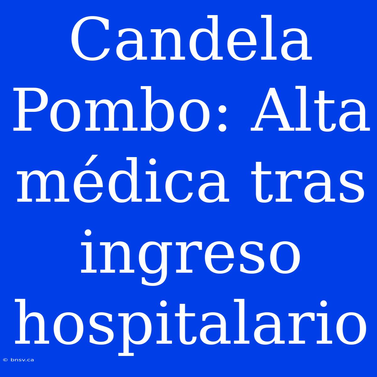 Candela Pombo: Alta Médica Tras Ingreso Hospitalario