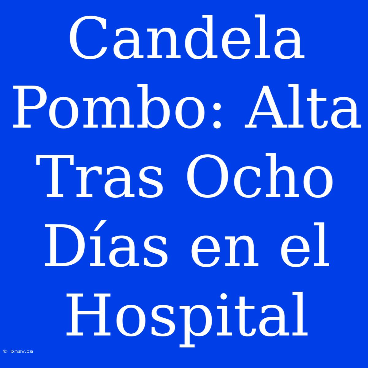 Candela Pombo: Alta Tras Ocho Días En El Hospital