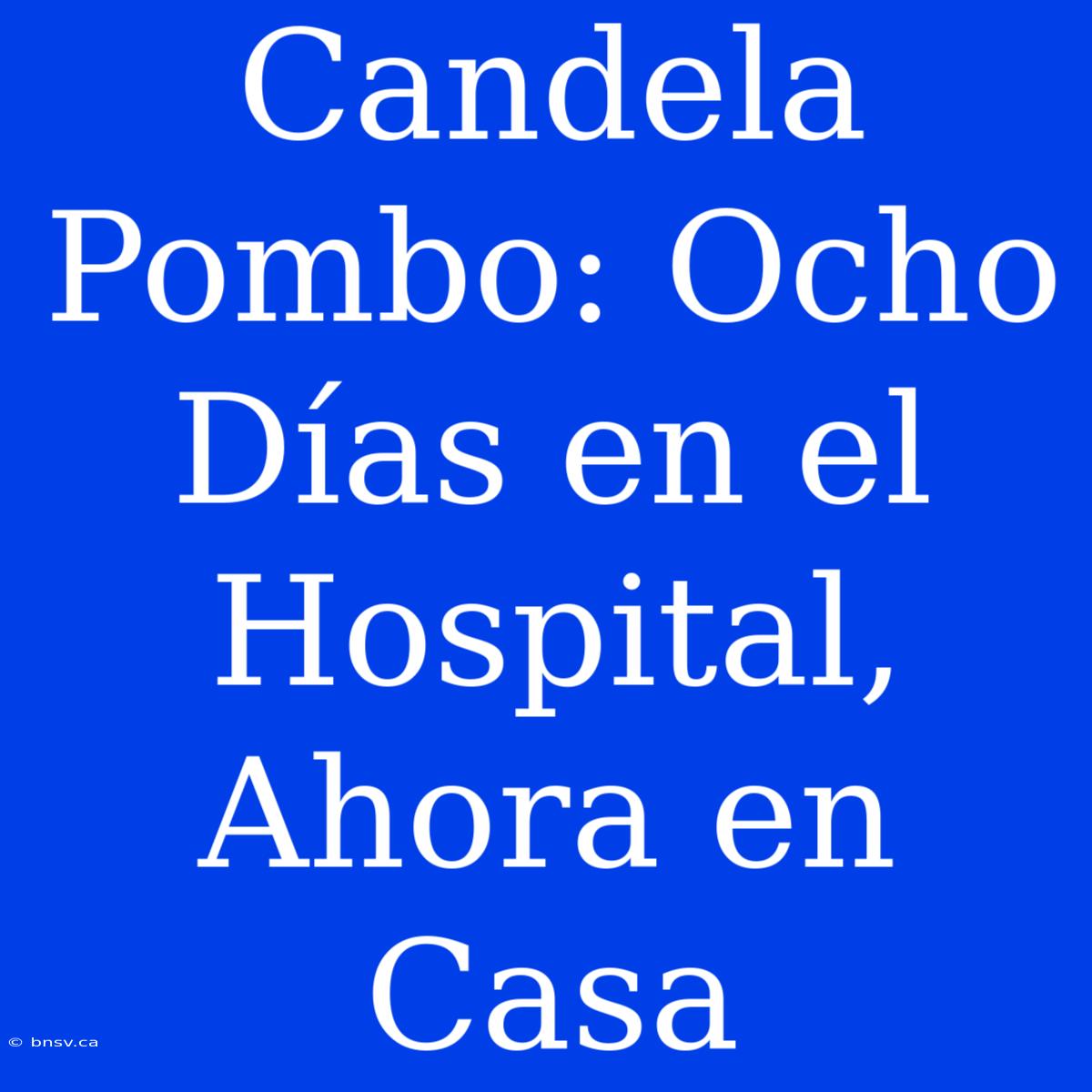 Candela Pombo: Ocho Días En El Hospital, Ahora En Casa