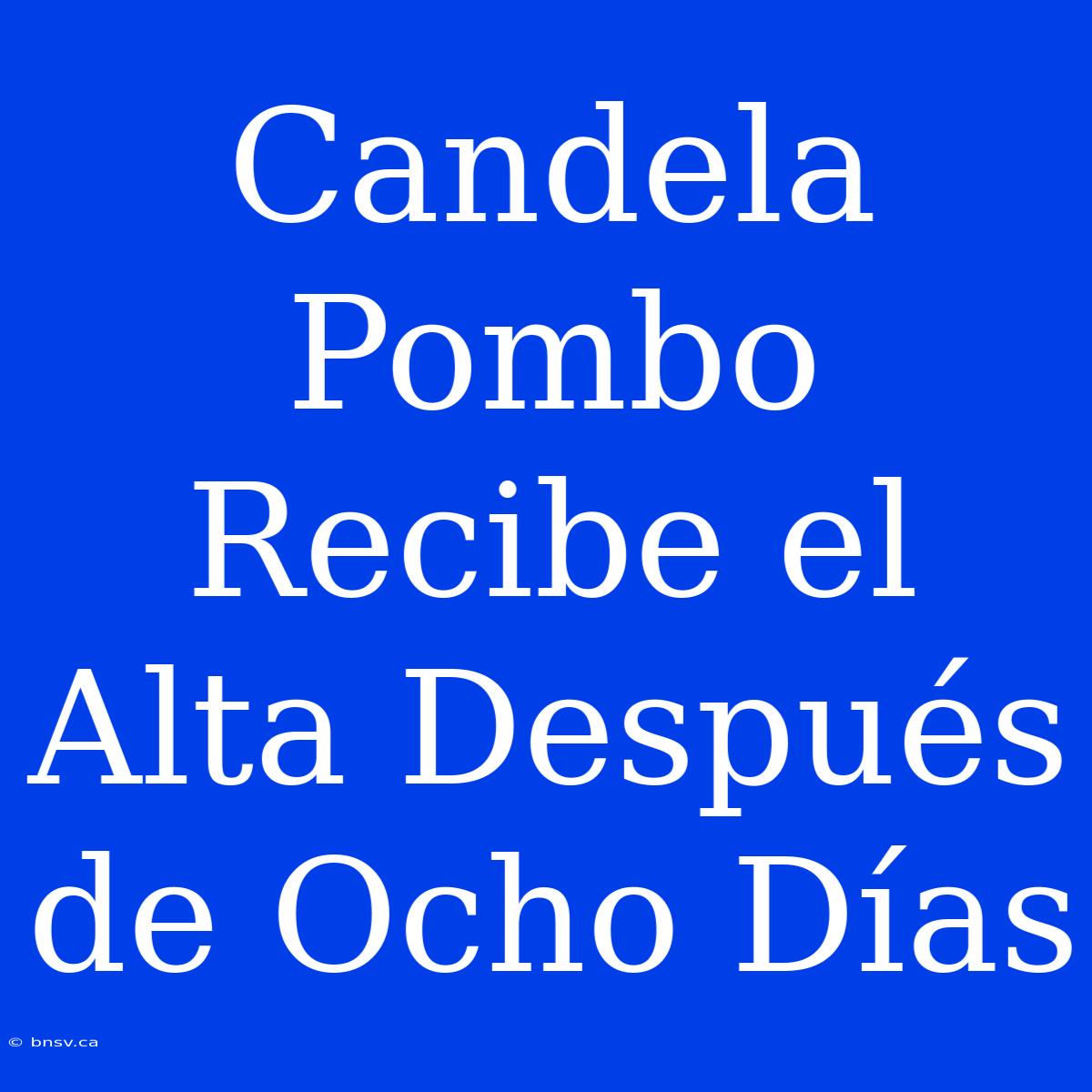 Candela Pombo Recibe El Alta Después De Ocho Días