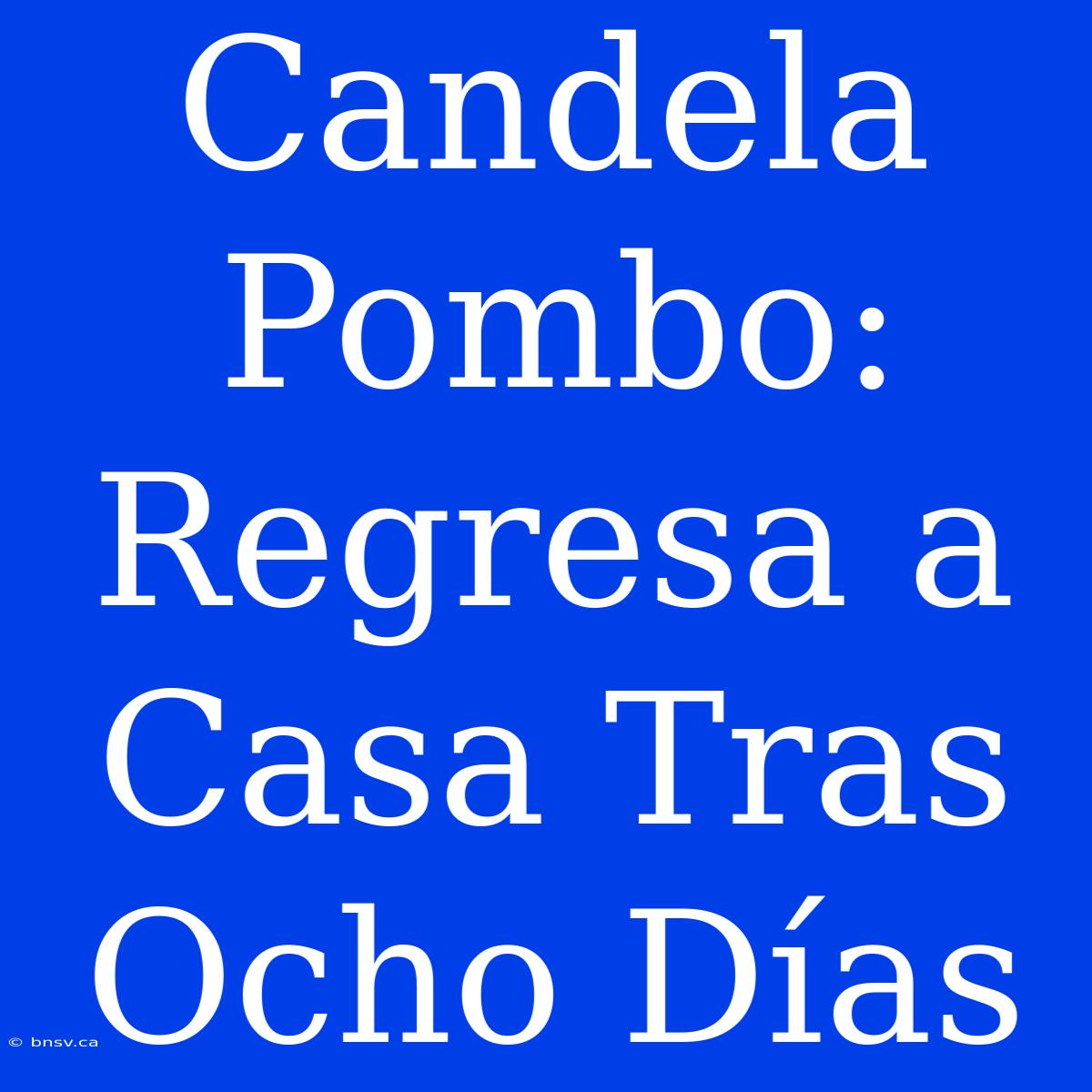 Candela Pombo: Regresa A Casa Tras Ocho Días