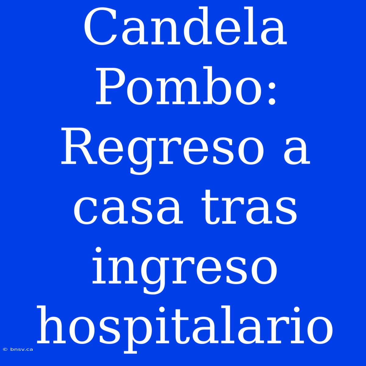 Candela Pombo: Regreso A Casa Tras Ingreso Hospitalario