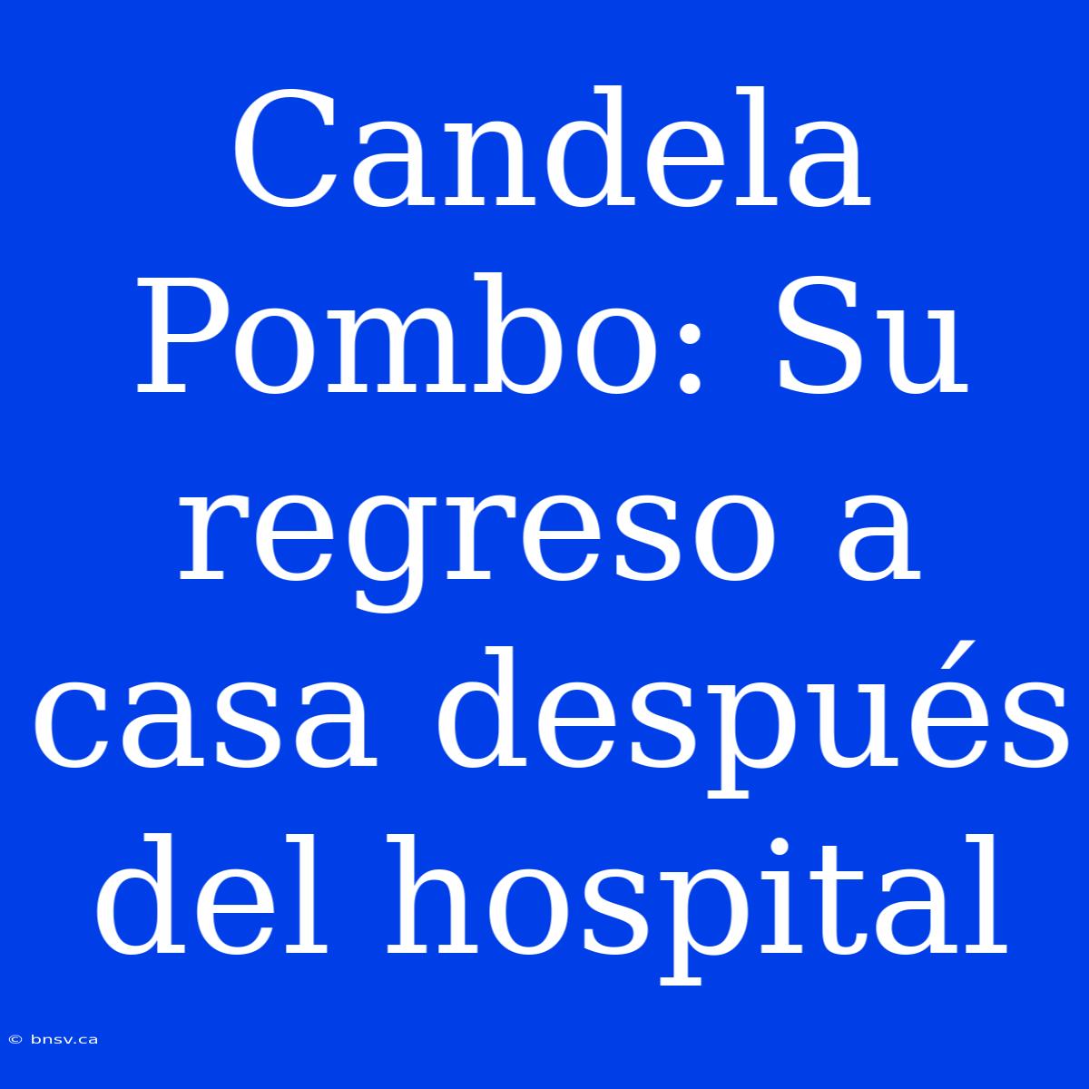 Candela Pombo: Su Regreso A Casa Después Del Hospital