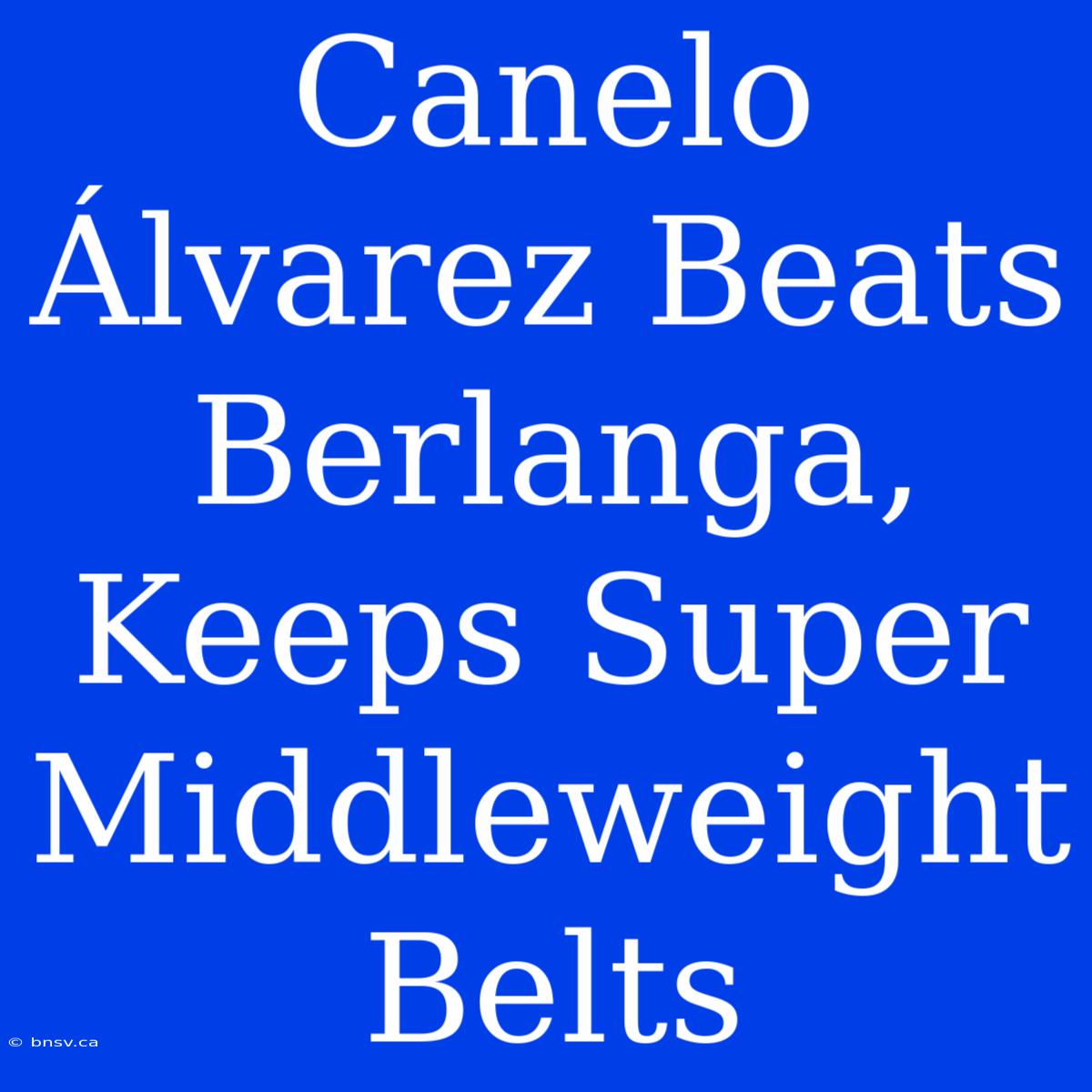 Canelo Álvarez Beats Berlanga, Keeps Super Middleweight Belts