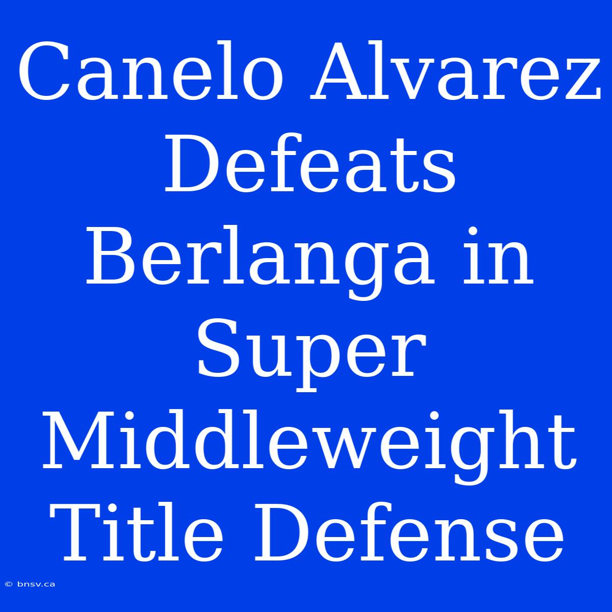 Canelo Alvarez Defeats Berlanga In Super Middleweight Title Defense