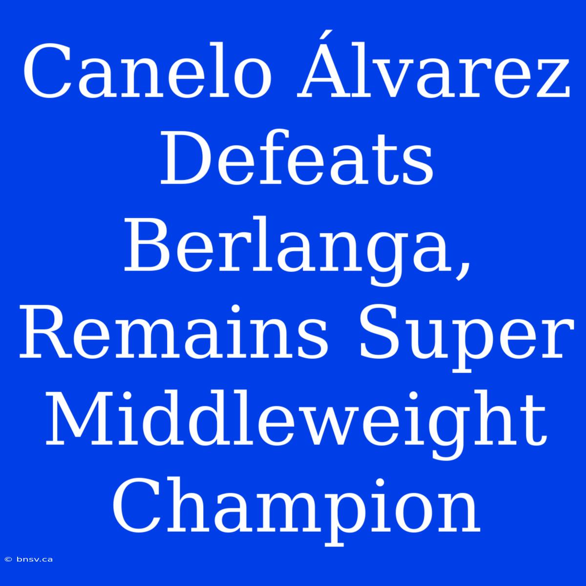 Canelo Álvarez Defeats Berlanga, Remains Super Middleweight Champion