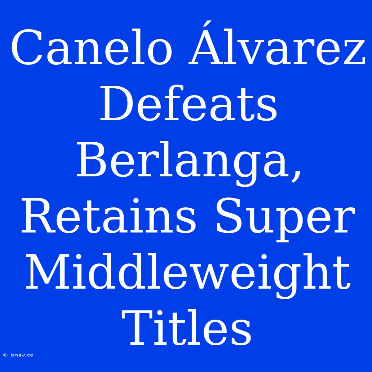 Canelo Álvarez Defeats Berlanga, Retains Super Middleweight Titles