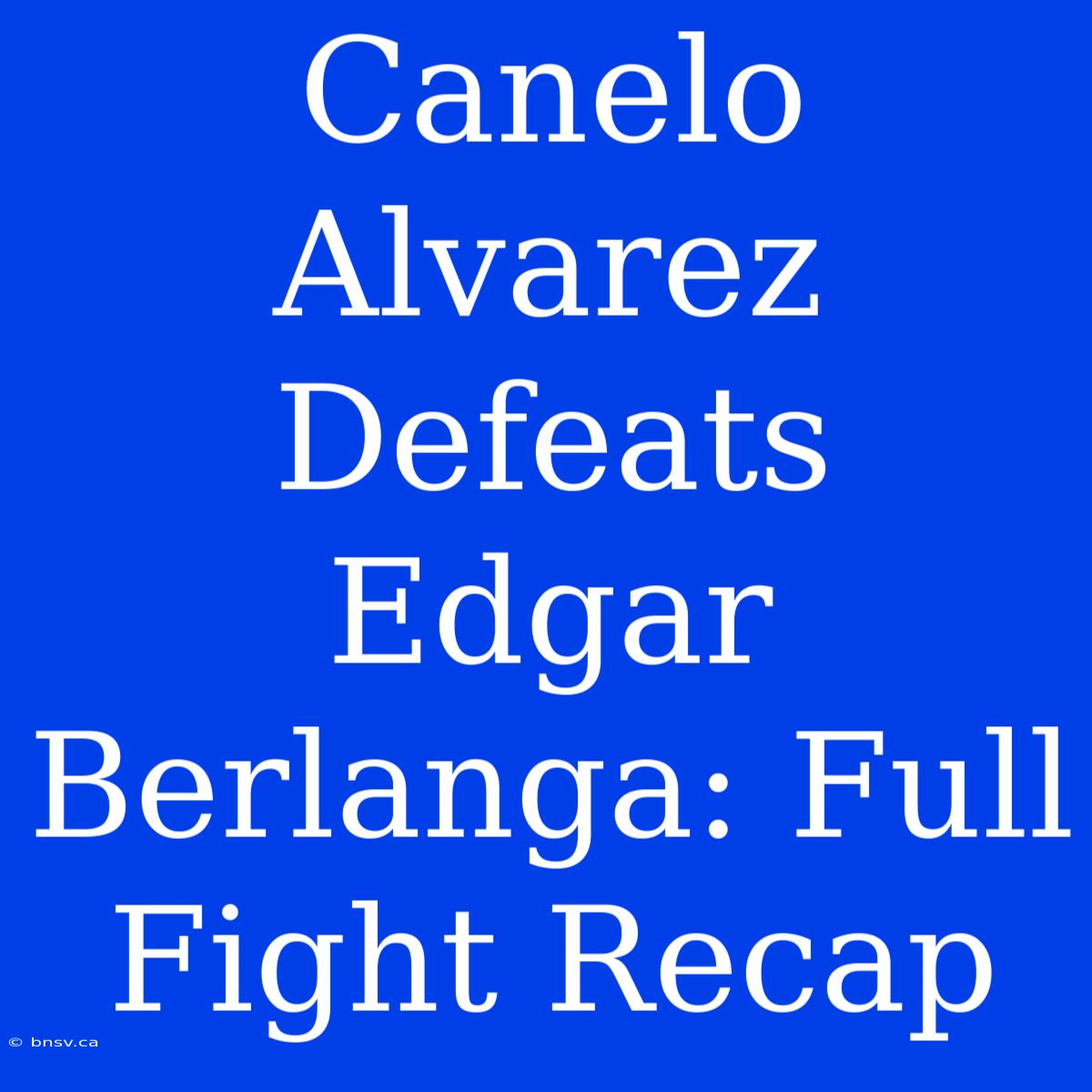 Canelo Alvarez Defeats Edgar Berlanga: Full Fight Recap