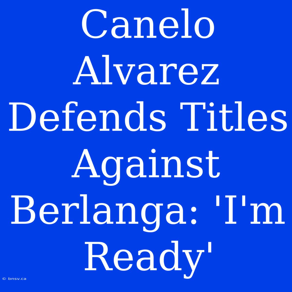 Canelo Alvarez Defends Titles Against Berlanga: 'I'm Ready'