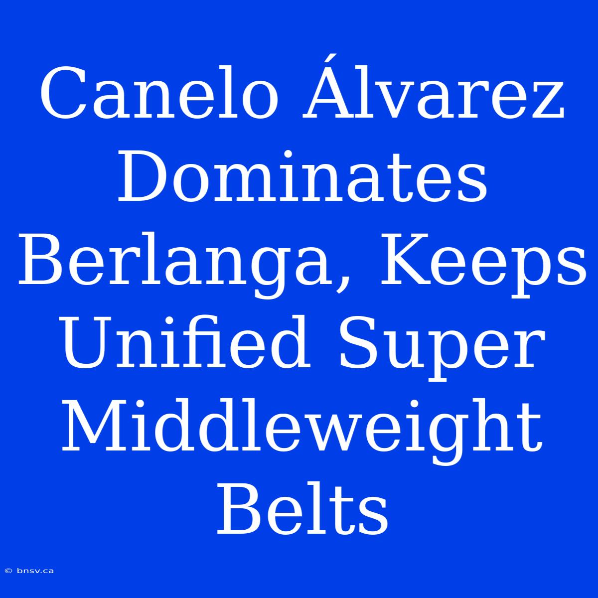 Canelo Álvarez Dominates Berlanga, Keeps Unified Super Middleweight Belts