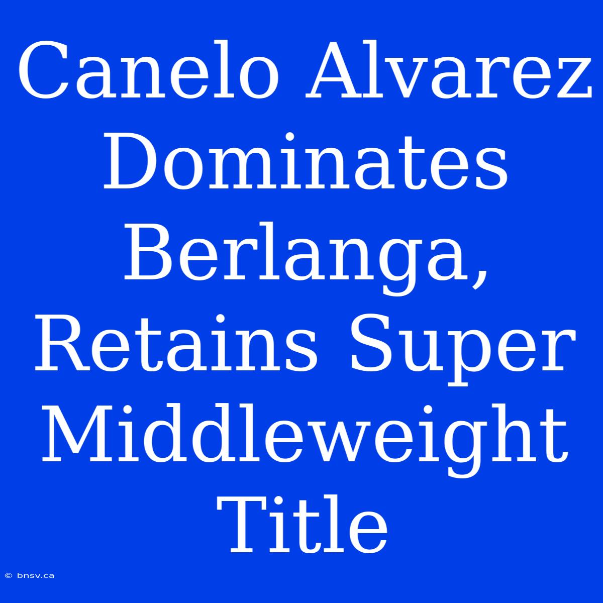 Canelo Alvarez Dominates Berlanga, Retains Super Middleweight Title