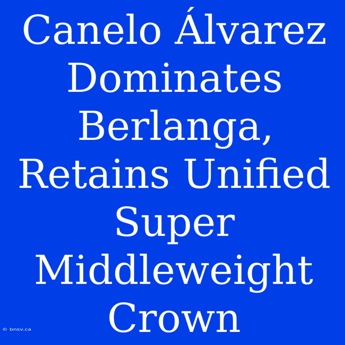 Canelo Álvarez Dominates Berlanga, Retains Unified Super Middleweight Crown