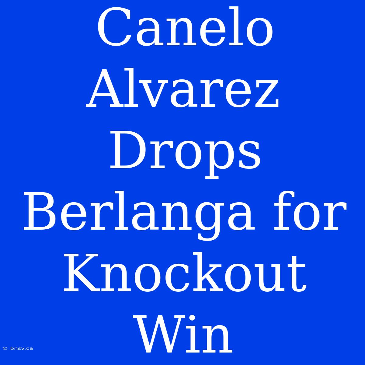 Canelo Alvarez Drops Berlanga For Knockout Win