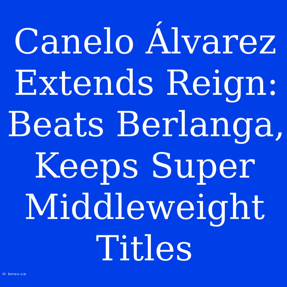 Canelo Álvarez Extends Reign: Beats Berlanga, Keeps Super Middleweight Titles