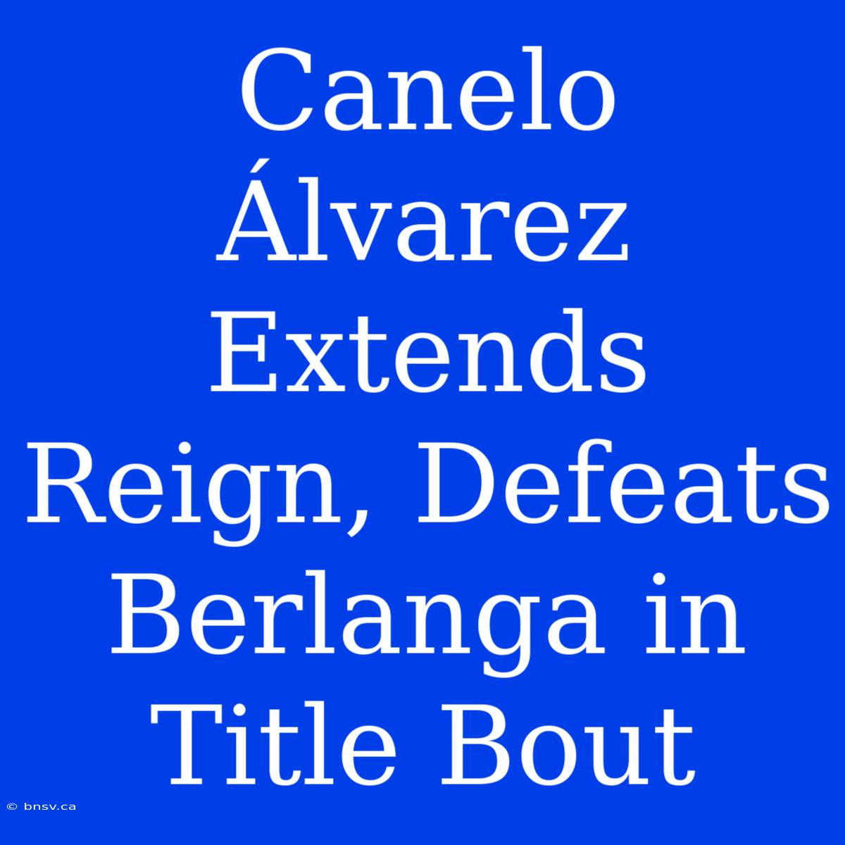 Canelo Álvarez Extends Reign, Defeats Berlanga In Title Bout