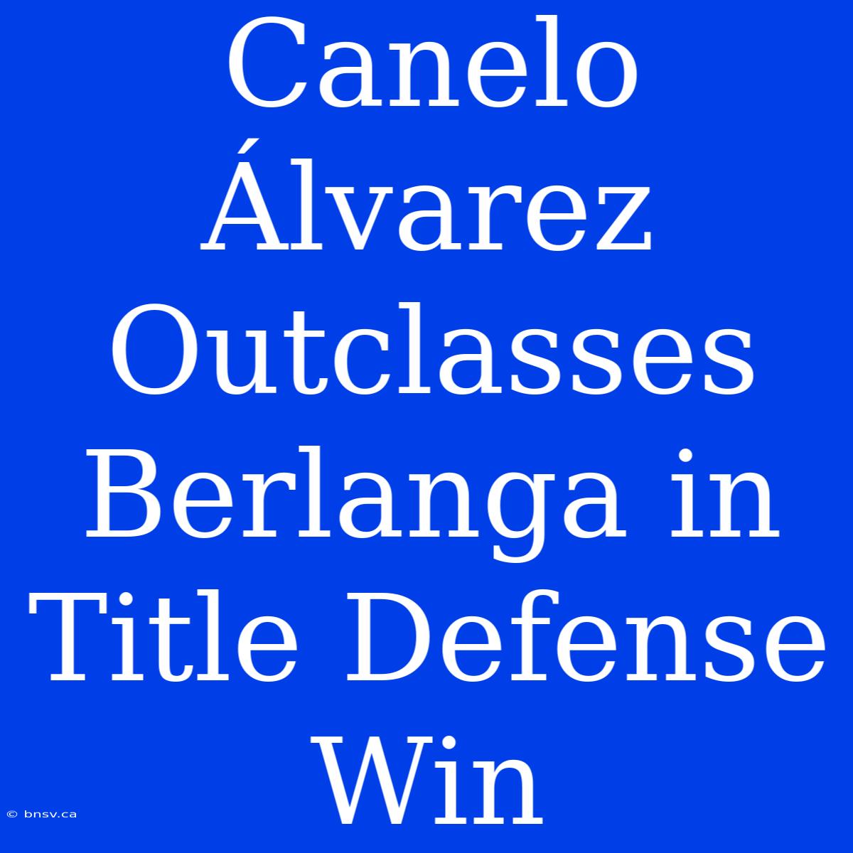 Canelo Álvarez Outclasses Berlanga In Title Defense Win